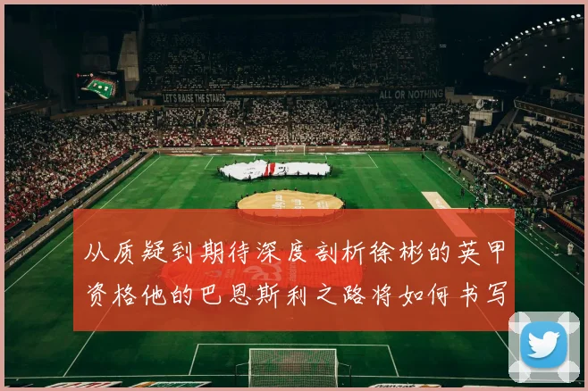 从质疑到期待深度剖析徐彬的英甲资格他的巴恩斯利之路将如何书写