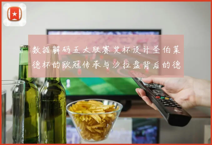 数据解码五大联赛奖杯设计圣伯莱德杯的欧冠传承与沙拉盘背后的德甲逻辑