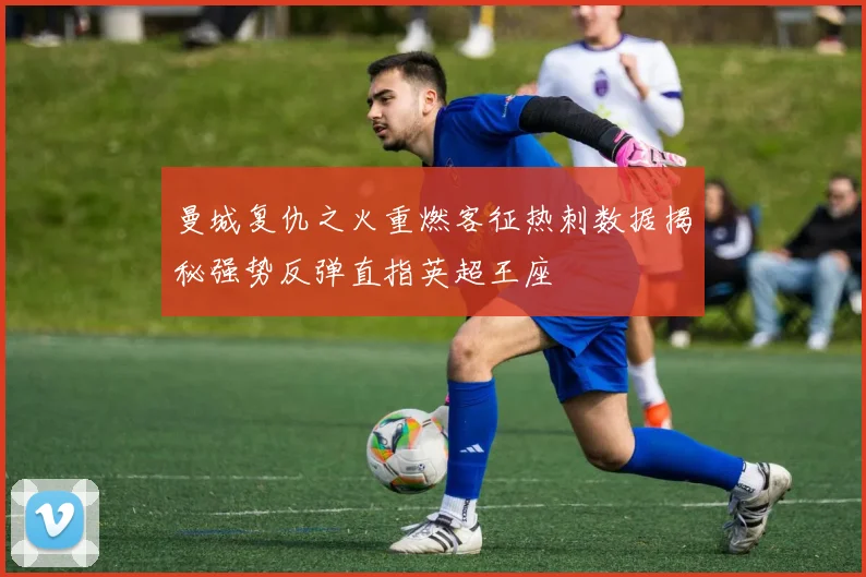 曼城复仇之火重燃客征热刺数据揭秘强势反弹直指英超王座